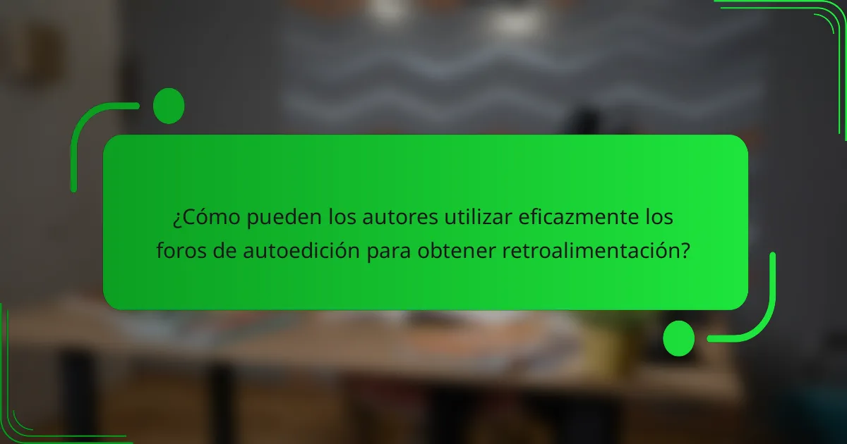 ¿Cómo pueden los autores utilizar eficazmente los foros de autoedición para obtener retroalimentación?