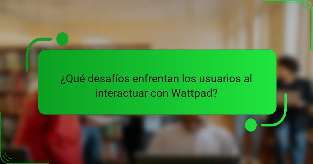 ¿Qué desafíos enfrentan los usuarios al interactuar con Wattpad?