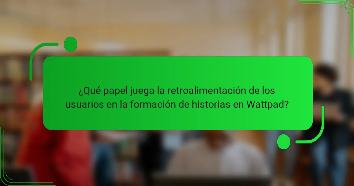 ¿Qué papel juega la retroalimentación de los usuarios en la formación de historias en Wattpad?
